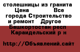 столешницы из гранита › Цена ­ 17 000 - Все города Строительство и ремонт » Другое   . Башкортостан респ.,Караидельский р-н